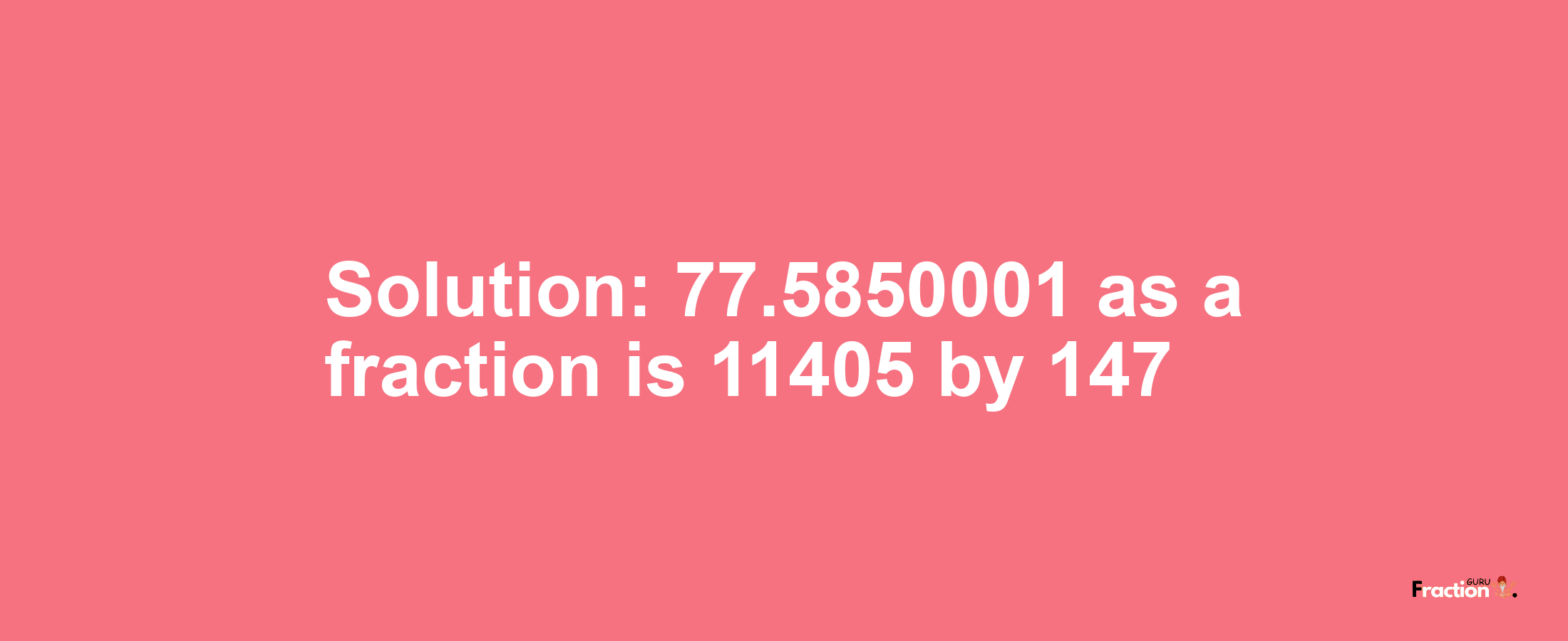 Solution:77.5850001 as a fraction is 11405/147